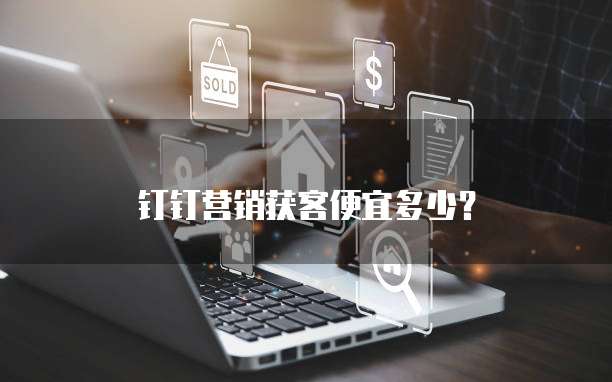 钉钉营销获客便宜多少？