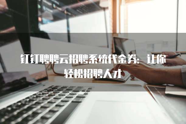 钉钉聘聘云招聘系统代金券：让你轻松招聘人才
