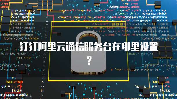 钉钉阿里云通信服务台在哪里设置?