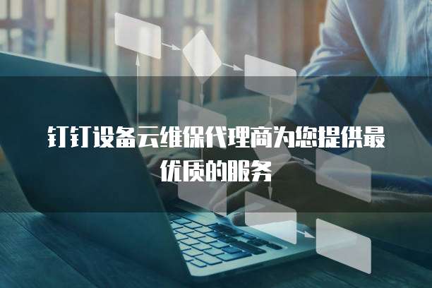 钉钉设备云维保代理商为您提供最优质的服务