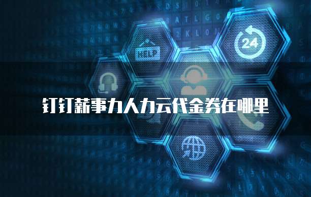 钉钉薪事力人力云代金券在哪里