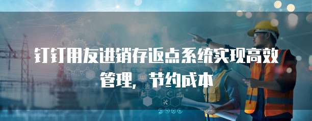 钉钉用友进销存返点系统实现高效管理,节约成本