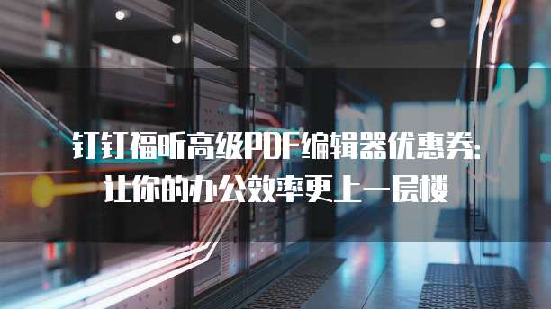 钉钉福昕高级PDF编辑器优惠券:让你的办公效率更上一层楼