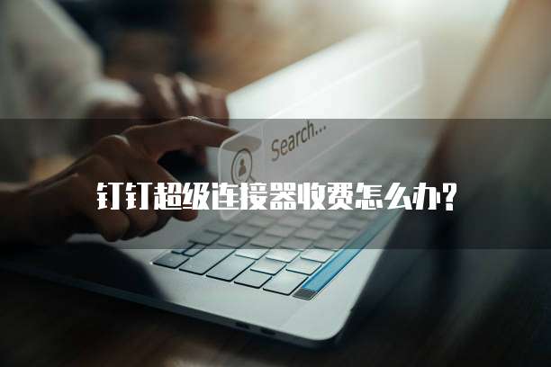 钉钉超级连接器收费怎么办?