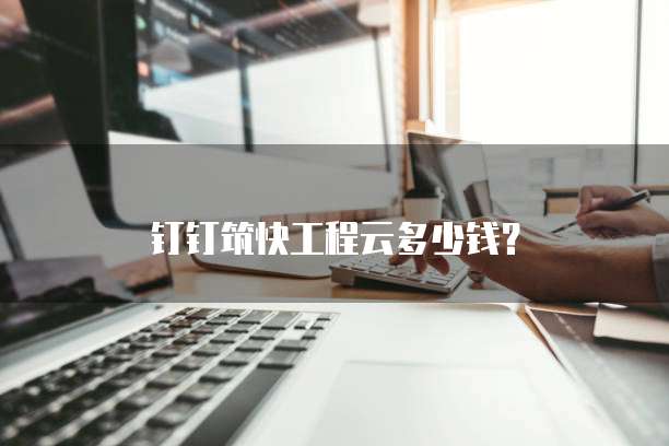 钉钉筑快工程云多少钱？