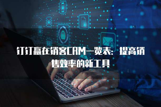 钉钉赢在销客CRM一览表:提高销售效率的新工具