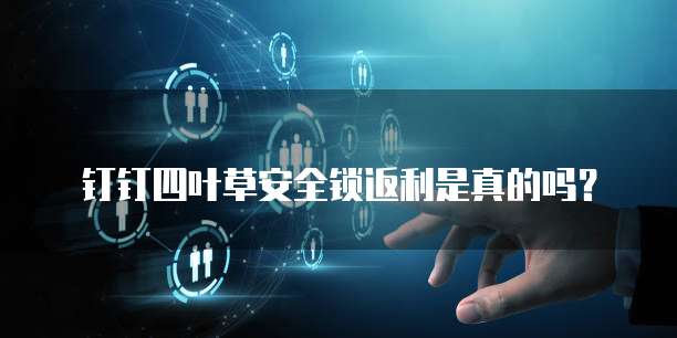 钉钉四叶草安全锁返利是真的吗?
