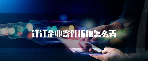钉钉企业寄件折扣怎么弄