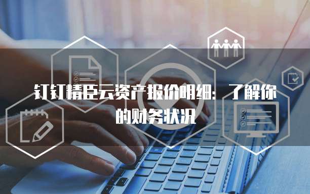 钉钉精臣云资产报价明细:了解你的财务状况