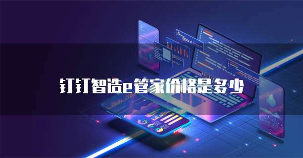 钉钉智造e管家价格是多少