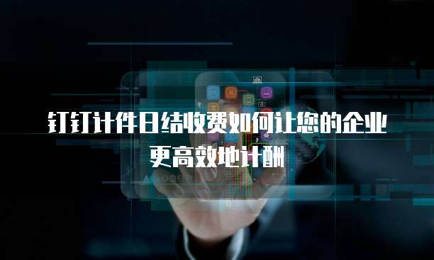 钉钉计件日结收费如何让您的企业更高效地计酬