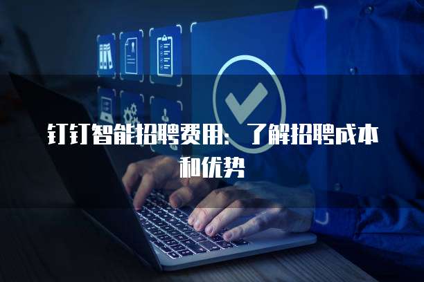 钉钉智能招聘费用:了解招聘成本和优势