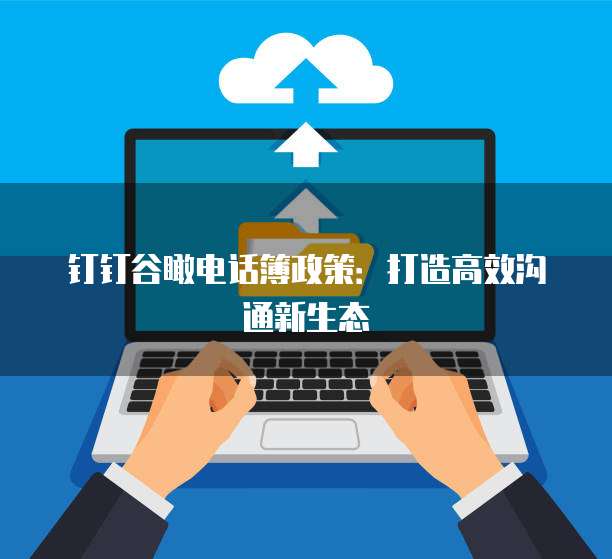 钉钉谷瞰电话簿政策:打造高效沟通新生态
