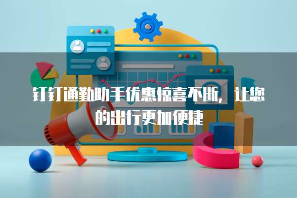 钉钉通勤助手优惠惊喜不断,让您的出行更加便捷