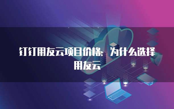 钉钉用友云项目价格：为什么选择用友云