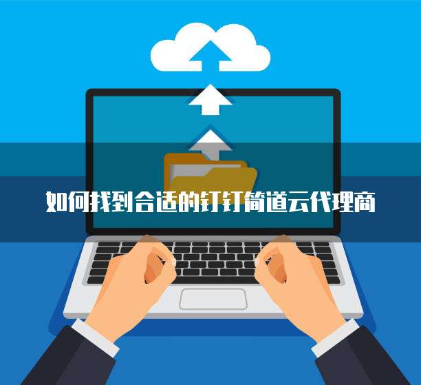 如何找到合适的钉钉简道云代理商