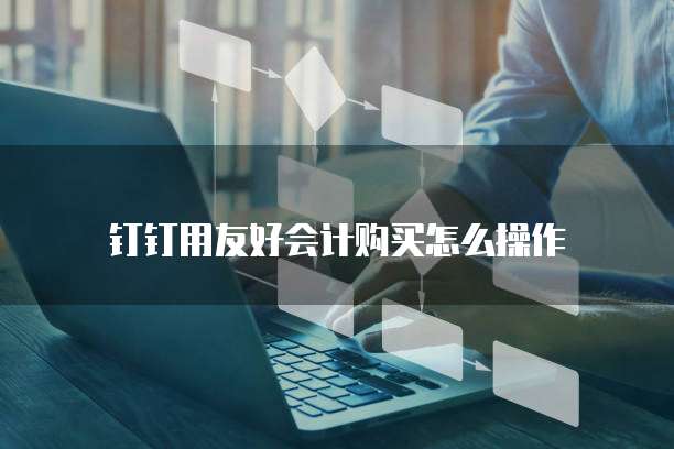 钉钉用友好会计购买怎么操作