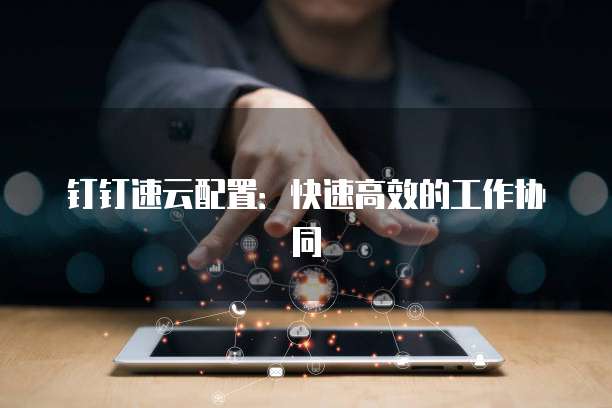 钉钉速云配置:快速高效的工作协同