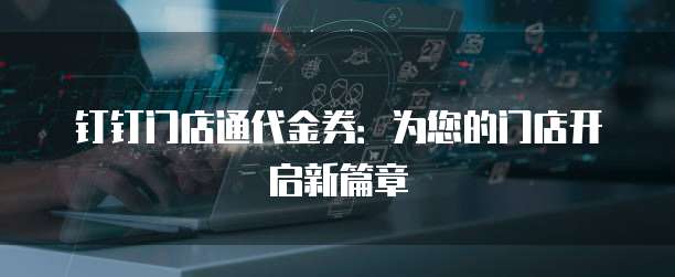 钉钉门店通代金券:为您的门店开启新篇章