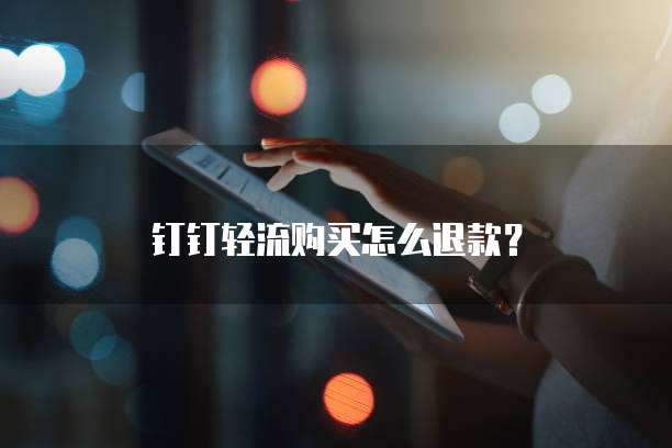 钉钉轻流购买怎么退款?