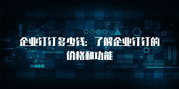 企业钉钉多少钱:了解企业钉钉的价格和功能