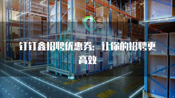 钉钉鑫招聘优惠券:让你的招聘更高效