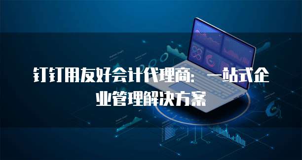 钉钉用友好会计代理商:一站式企业管理解决方案
