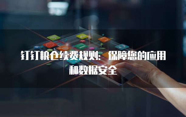 钉钉粮仓续费规则:保障您的应用和数据安全