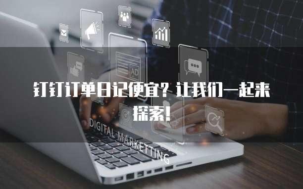 钉钉订单日记便宜?让我们一起来探索!