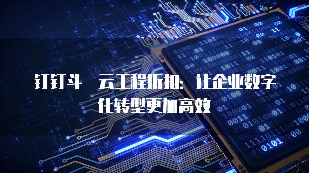 钉钉斗栃云工程折扣:让企业数字化转型更加高效