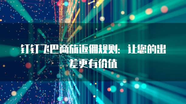 钉钉飞巴商旅返佣规则：让您的出差更有价值
