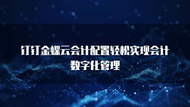 钉钉金蝶云会计配置轻松实现会计数字化管理