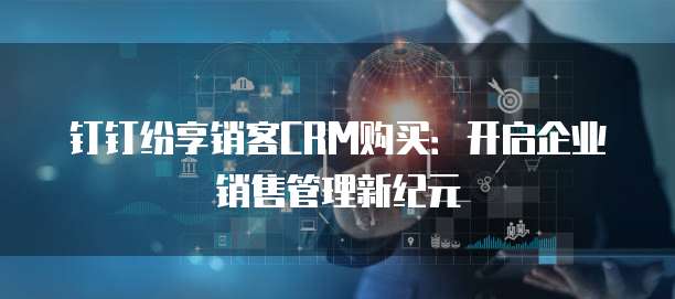 钉钉纷享销客CRM购买:开启企业销售管理新纪元
