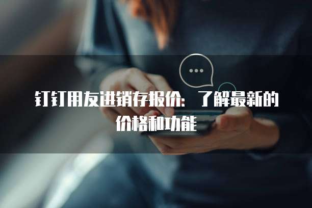 钉钉用友进销存报价:了解最新的价格和功能