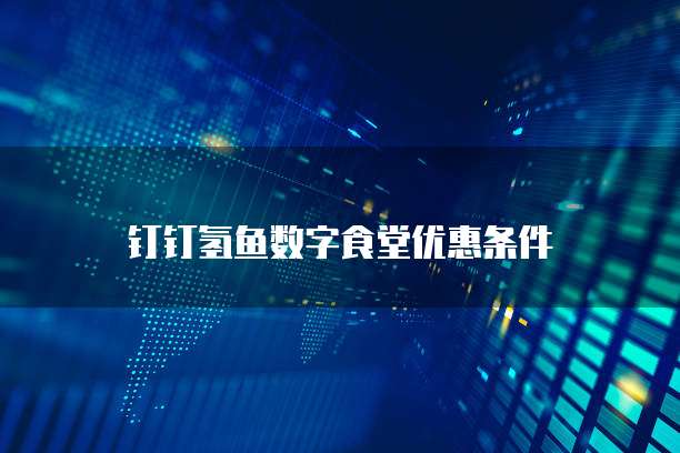 钉钉氢鱼数字食堂优惠条件