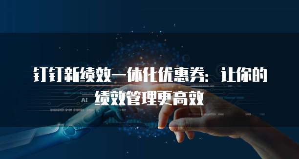 钉钉新绩效一体化优惠券:让你的绩效管理更高效