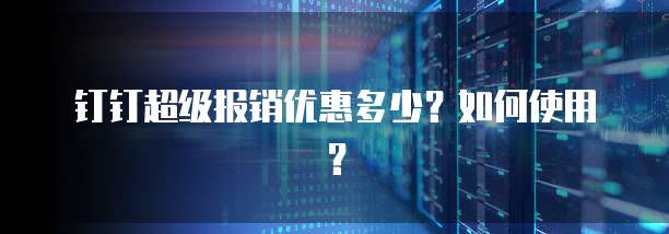 钉钉超级报销优惠多少?如何使用?