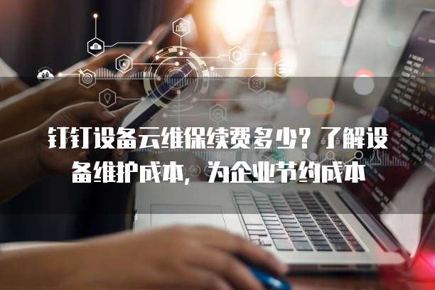 钉钉设备云维保续费多少?了解设备维护成本,为企业节约成本