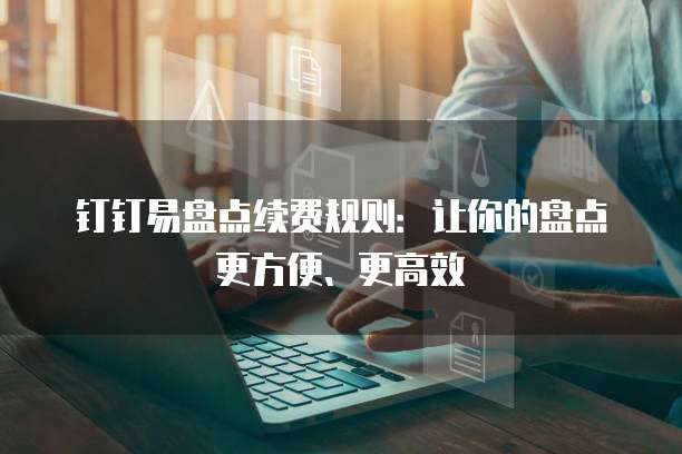 钉钉易盘点续费规则:让你的盘点更方便、更高效