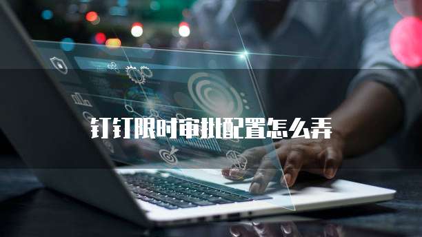 钉钉限时审批配置怎么弄