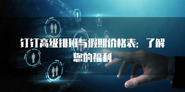 钉钉高级排班与假期价格表:了解您的福利