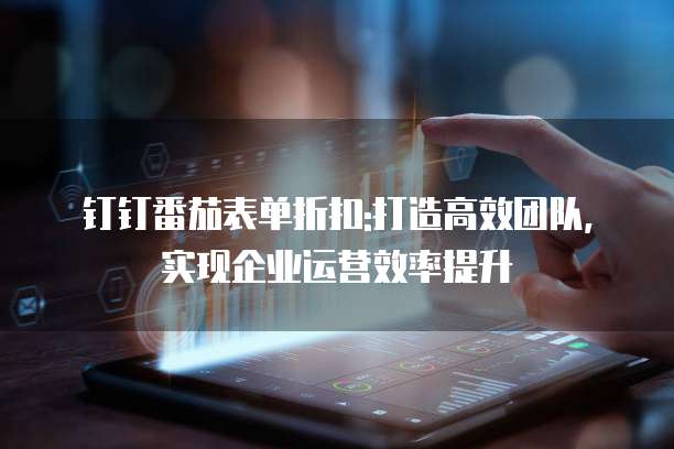 钉钉番茄表单折扣:打造高效团队，实现企业运营效率提升