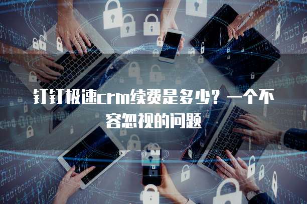 钉钉极速crm续费是多少?一个不容忽视的问题