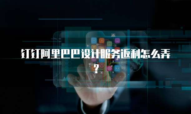 钉钉阿里巴巴设计服务返利怎么弄?
