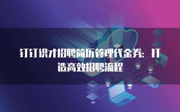 钉钉识才招聘简历管理代金券:打造高效招聘流程