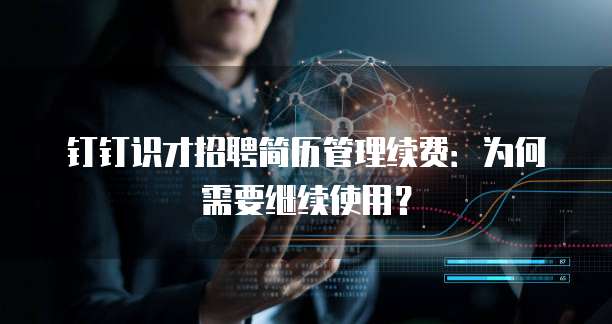 钉钉识才招聘简历管理续费:为何需要继续使用?