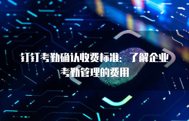 钉钉考勤确认收费标准:了解企业考勤管理的费用