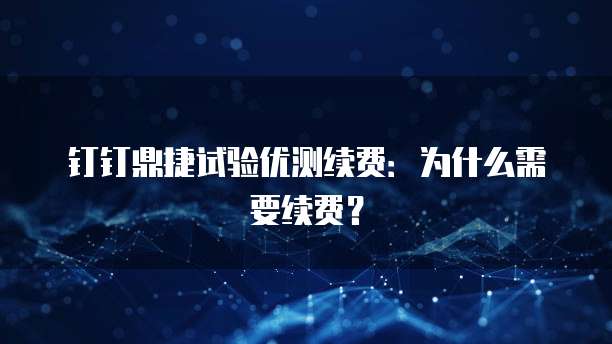 钉钉鼎捷试验优测续费:为什么需要续费?