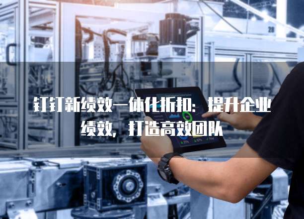钉钉新绩效一体化折扣:提升企业绩效,打造高效团队