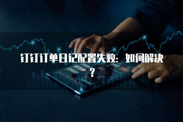 钉钉订单日记配置失败:如何解决?